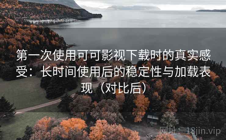第一次使用可可影视下载时的真实感受:长时间使用后的稳定性与加载表现(对比后) 第一次使用可可影视下载时的真实感受:长时间使用后的稳定性与加载表现(对比后)