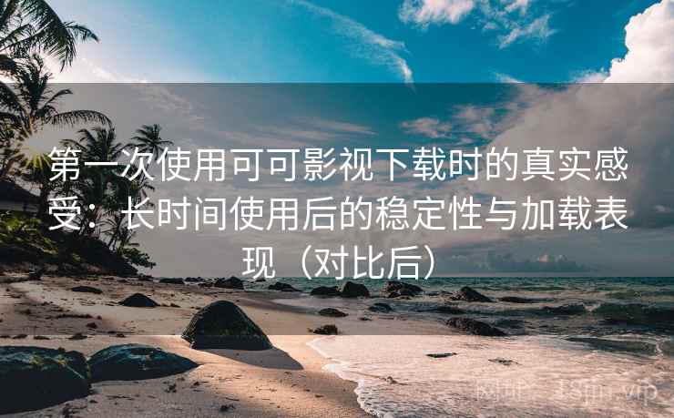 第一次使用可可影视下载时的真实感受：长时间使用后的稳定性与加载表现（对比后）
