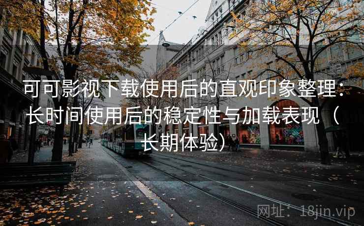 可可影视下载使用后的直观印象整理:长时间使用后的稳定性与加载表现(长期体验) 可可影视下载使用后的直观印象整理:长时间使用后的稳定性与加载表现(长期体验)