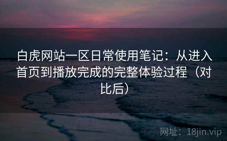 白虎网站一区日常使用笔记:从进入首页到播放完成的完整体验过程(对比后) 白虎网站一区日常使用笔记:从进入首页到播放完成的完整体验过程(对比后)