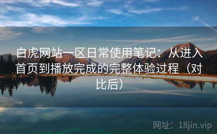 白虎网站一区日常使用笔记：从进入首页到播放完成的完整体验过程（对比后）