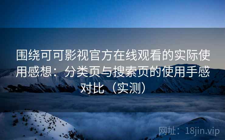 围绕可可影视官方在线观看的实际使用感想:分类页与搜索页的使用手感对比(实测) 围绕可可影视官方在线观看的实际使用感想:分类页与搜索页的使用手感对比(实测)