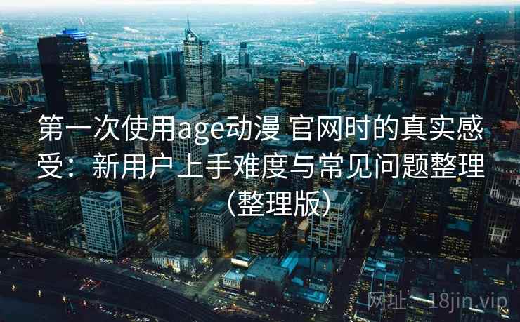 第一次使用age动漫 官网时的真实感受:新用户上手难度与常见问题整理(整理版) 第一次使用age动漫 官网时的真实感受:新用户上手难度与常见问题整理(整理版)