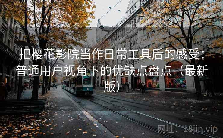 把樱花影院当作日常工具后的感受：普通用户视角下的优缺点盘点（最新版）