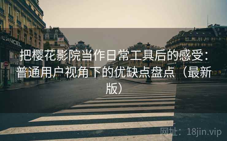 把樱花影院当作日常工具后的感受：普通用户视角下的优缺点盘点（最新版）