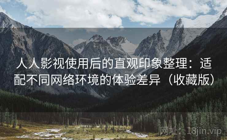 人人影视使用后的直观印象整理：适配不同网络环境的体验差异（收藏版）
