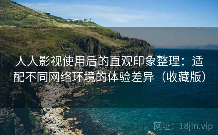 人人影视使用后的直观印象整理:适配不同网络环境的体验差异(收藏版) 人人影视使用后的直观印象整理:适配不同网络环境的体验差异(收藏版)