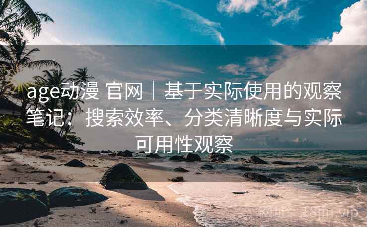 age动漫 官网｜基于实际使用的观察笔记：搜索效率、分类清晰度与实际可用性观察