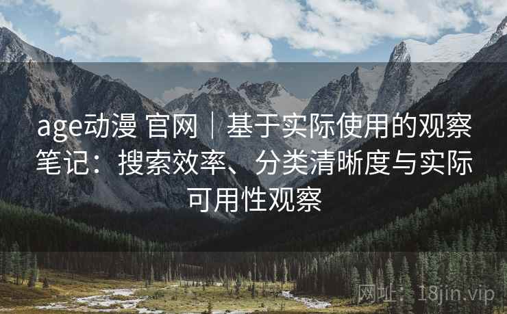 age动漫 官网|基于实际使用的观察笔记:搜索效率、分类清晰度与实际可用性观察 age动漫 官网|基于实际使用的观察笔记:搜索效率、分类清晰度与实际可用性观察