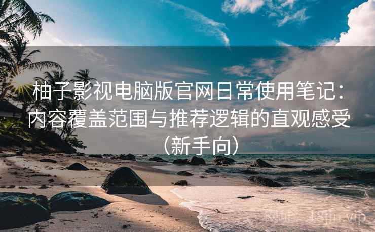 柚子影视电脑版官网日常使用笔记：内容覆盖范围与推荐逻辑的直观感受（新手向）