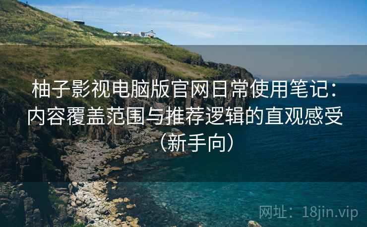 柚子影视电脑版官网日常使用笔记：内容覆盖范围与推荐逻辑的直观感受（新手向）