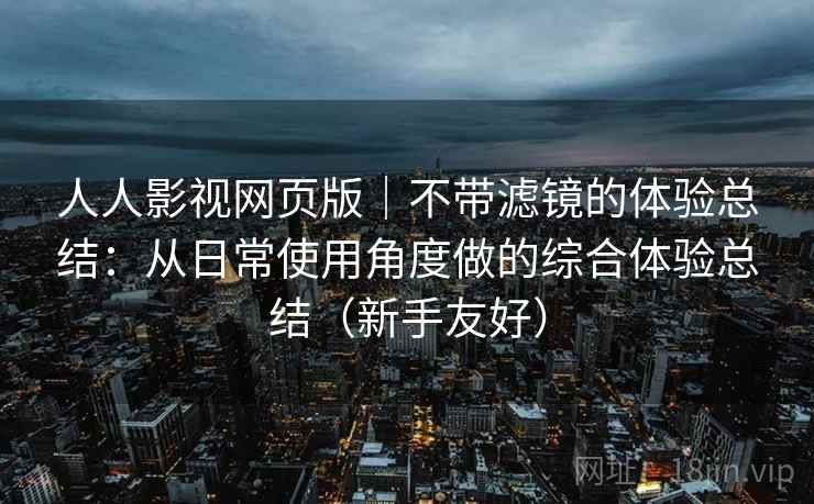 人人影视网页版|不带滤镜的体验总结:从日常使用角度做的综合体验总结(新手友好) 人人影视网页版|不带滤镜的体验总结:从日常使用角度做的综合体验总结(新手友好)