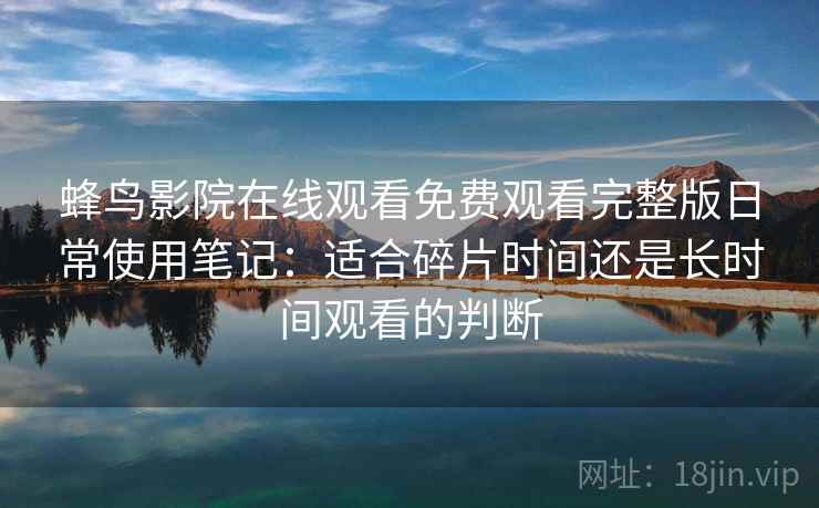 蜂鸟影院在线观看免费观看完整版日常使用笔记:适合碎片时间还是长时间观看的判断 蜂鸟影院在线观看免费观看完整版日常使用笔记:适合碎片时间还是长时间观看的判断
