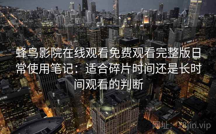 蜂鸟影院在线观看免费观看完整版日常使用笔记：适合碎片时间还是长时间观看的判断