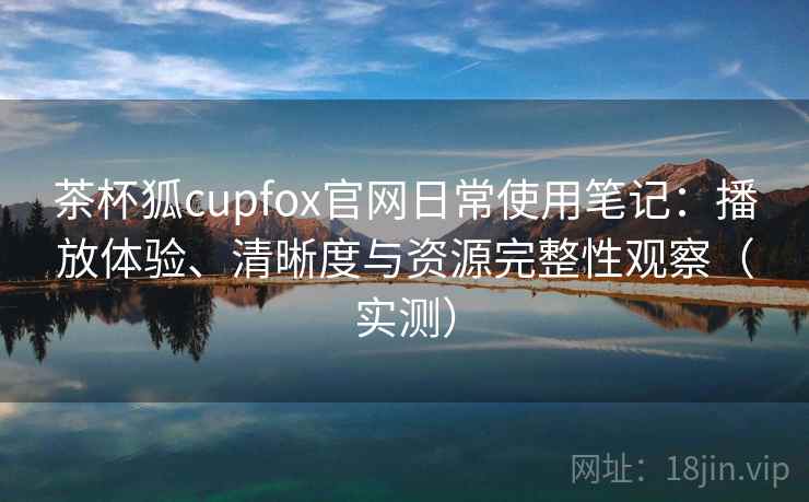 茶杯狐cupfox官网日常使用笔记:播放体验、清晰度与资源完整性观察(实测) 茶杯狐cupfox官网日常使用笔记:播放体验、清晰度与资源完整性观察(实测)