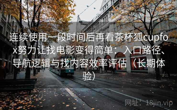 连续使用一段时间后再看茶杯狐cupfox努力让找电影变得简单:入口路径、导航逻辑与找内容效率评估(长期体验) 连续使用一段时间后再看茶杯狐cupfox努力让找电影变得简单:入口路径、导航逻辑与找内容效率评估(长期体验)