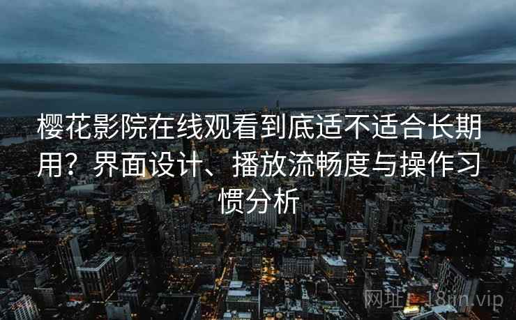 樱花影院在线观看到底适不适合长期用?界面设计、播放流畅度与操作习惯分析 樱花影院在线观看到底适不适合长期用?界面设计、播放流畅度与操作习惯分析