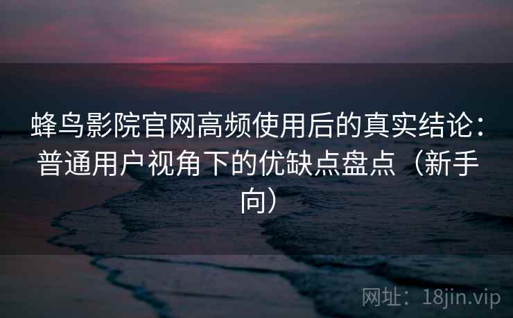 蜂鸟影院官网高频使用后的真实结论：普通用户视角下的优缺点盘点（新手向）