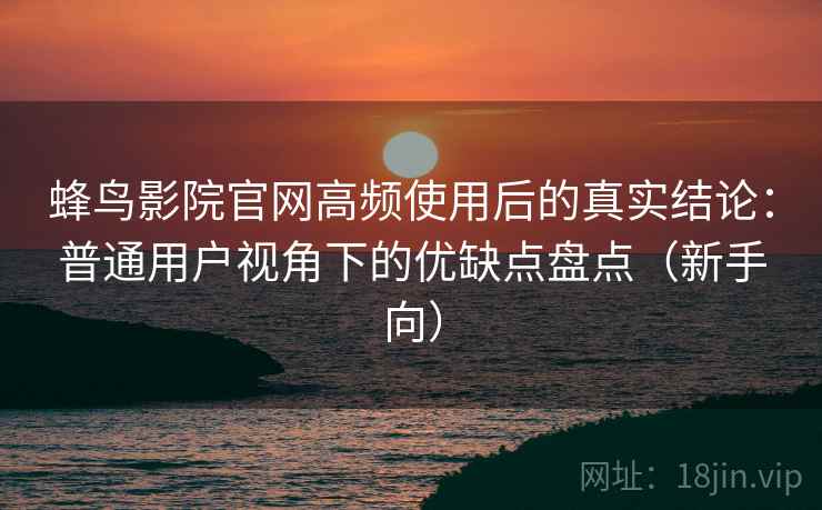 蜂鸟影院官网高频使用后的真实结论:普通用户视角下的优缺点盘点(新手向) 蜂鸟影院官网高频使用后的真实结论:普通用户视角下的优缺点盘点(新手向)