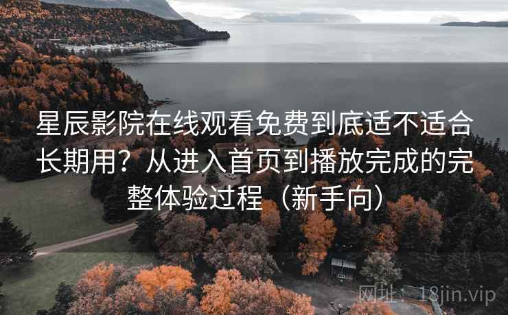 星辰影院在线观看免费到底适不适合长期用？从进入首页到播放完成的完整体验过程（新手向）