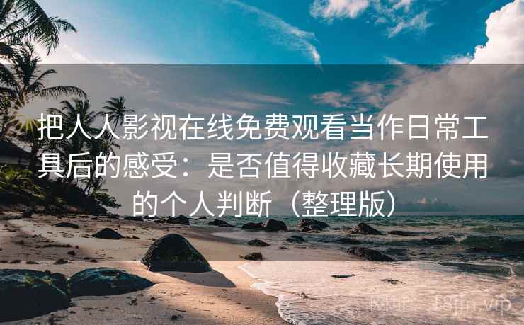 把人人影视在线免费观看当作日常工具后的感受：是否值得收藏长期使用的个人判断（整理版）