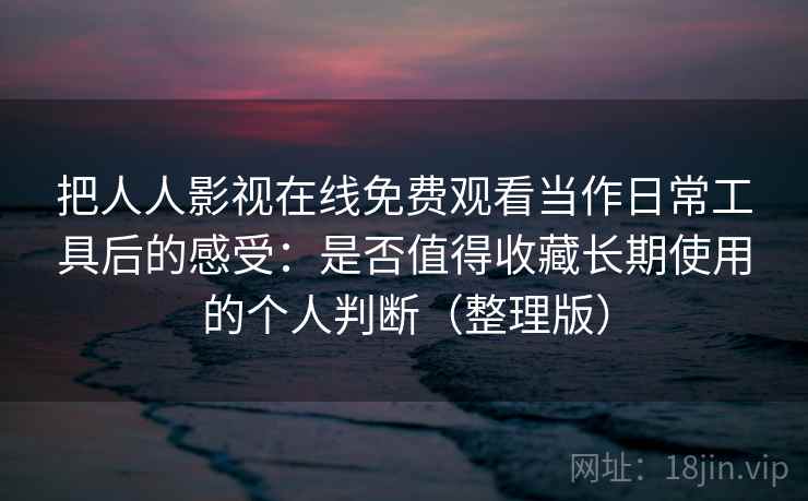 把人人影视在线免费观看当作日常工具后的感受:是否值得收藏长期使用的个人判断(整理版) 把人人影视在线免费观看当作日常工具后的感受:是否值得收藏长期使用的个人判断(整理版)