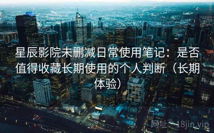 星辰影院未删减日常使用笔记:是否值得收藏长期使用的个人判断(长期体验) 星辰影院未删减日常使用笔记:是否值得收藏长期使用的个人判断(长期体验)