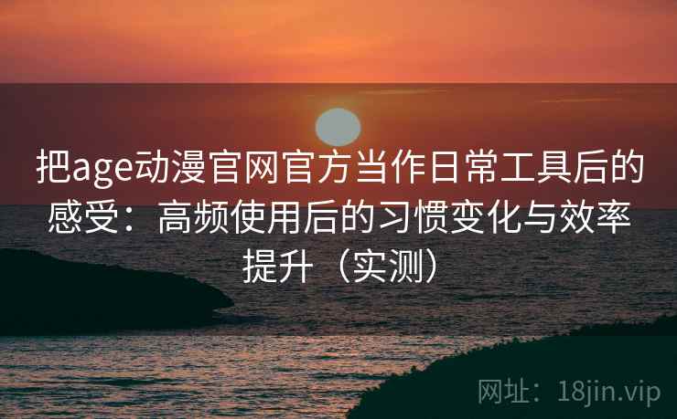 把age动漫官网官方当作日常工具后的感受:高频使用后的习惯变化与效率提升(实测) 把age动漫官网官方当作日常工具后的感受:高频使用后的习惯变化与效率提升(实测)
