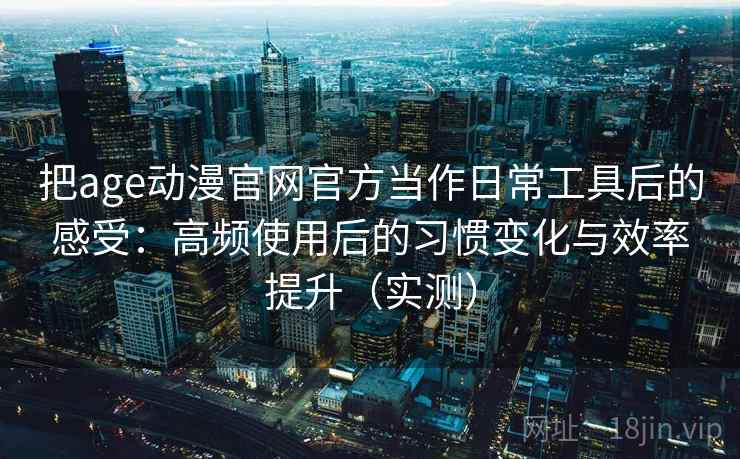 把age动漫官网官方当作日常工具后的感受：高频使用后的习惯变化与效率提升（实测）