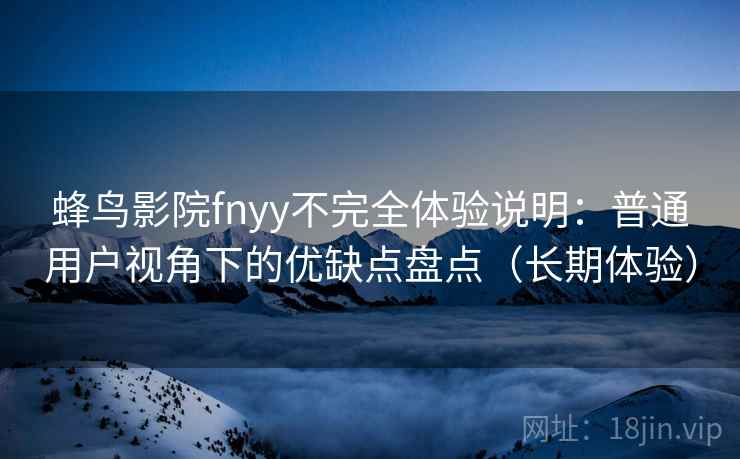 蜂鸟影院fnyy不完全体验说明：普通用户视角下的优缺点盘点（长期体验）