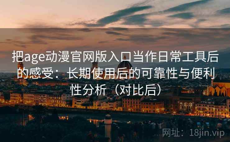把age动漫官网版入口当作日常工具后的感受：长期使用后的可靠性与便利性分析（对比后）