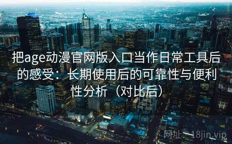 把age动漫官网版入口当作日常工具后的感受：长期使用后的可靠性与便利性分析（对比后）