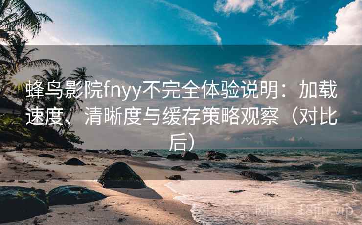 蜂鸟影院fnyy不完全体验说明：加载速度、清晰度与缓存策略观察（对比后）