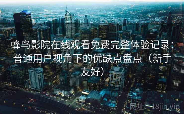 蜂鸟影院在线观看免费完整体验记录:普通用户视角下的优缺点盘点(新手友好) 蜂鸟影院在线观看免费完整体验记录:普通用户视角下的优缺点盘点(新手友好)