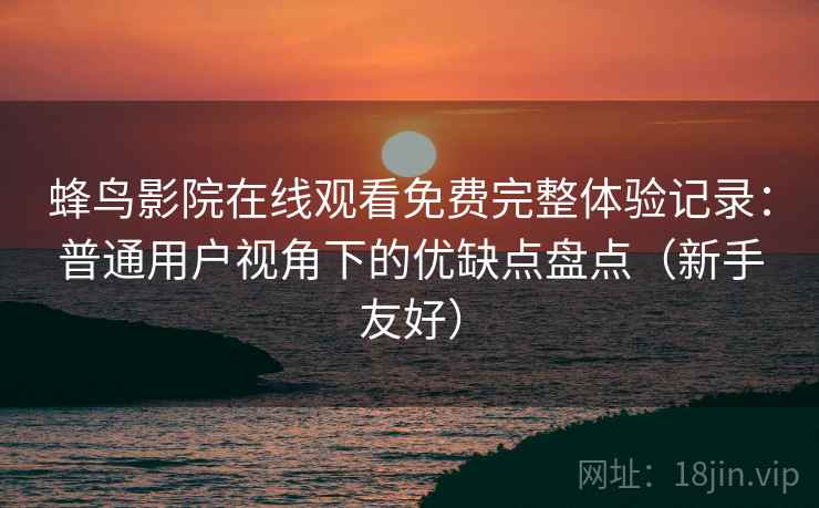 蜂鸟影院在线观看免费完整体验记录：普通用户视角下的优缺点盘点（新手友好）