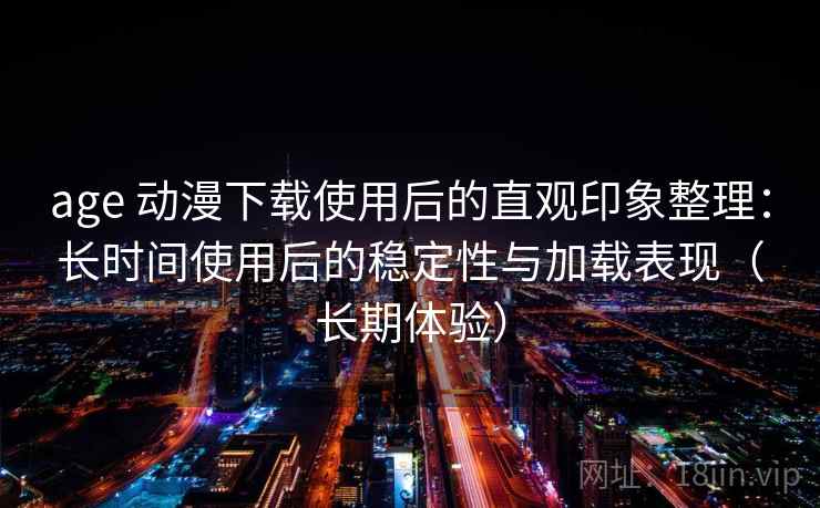 age 动漫下载使用后的直观印象整理：长时间使用后的稳定性与加载表现（长期体验）