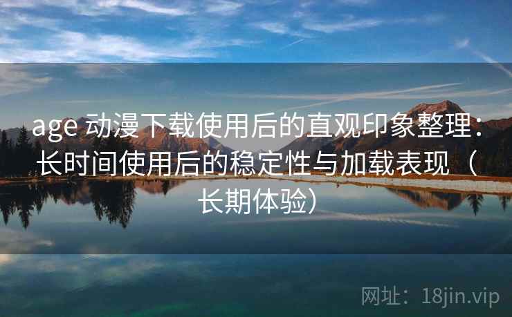 age 动漫下载使用后的直观印象整理:长时间使用后的稳定性与加载表现(长期体验) age 动漫下载使用后的直观印象整理:长时间使用后的稳定性与加载表现(长期体验)