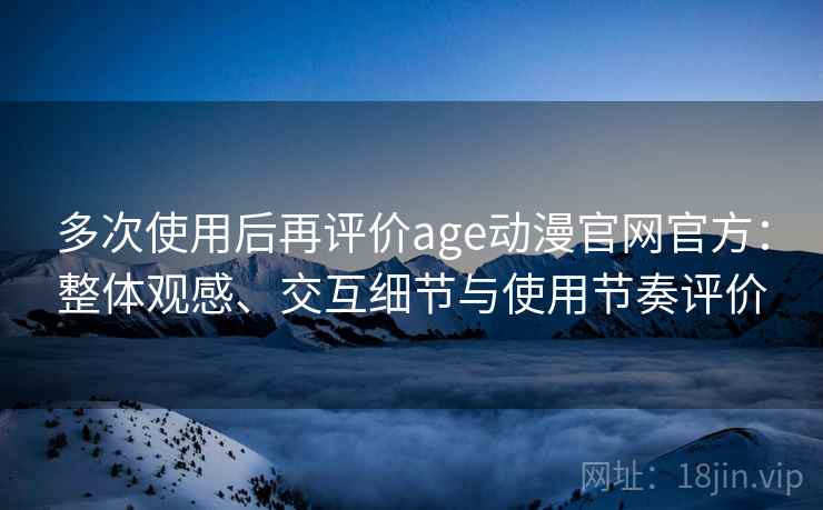 多次使用后再评价age动漫官网官方：整体观感、交互细节与使用节奏评价