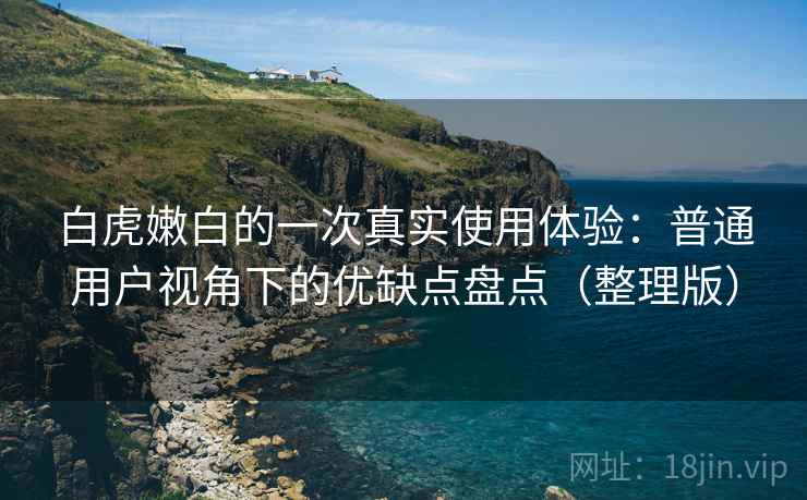 白虎嫩白的一次真实使用体验：普通用户视角下的优缺点盘点（整理版）