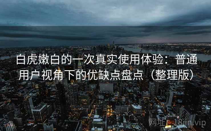 白虎嫩白的一次真实使用体验:普通用户视角下的优缺点盘点(整理版) 白虎嫩白的一次真实使用体验:普通用户视角下的优缺点盘点(整理版)