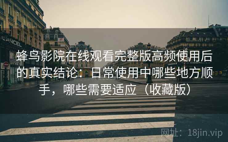 蜂鸟影院在线观看完整版高频使用后的真实结论：日常使用中哪些地方顺手，哪些需要适应（收藏版）