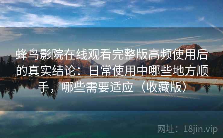 蜂鸟影院在线观看完整版高频使用后的真实结论:日常使用中哪些地方顺手,哪些需要适应(收藏版) 蜂鸟影院在线观看完整版高频使用后的真实结论:日常使用中哪些地方顺手,哪些需要适应(收藏版)