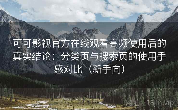可可影视官方在线观看高频使用后的真实结论：分类页与搜索页的使用手感对比（新手向）