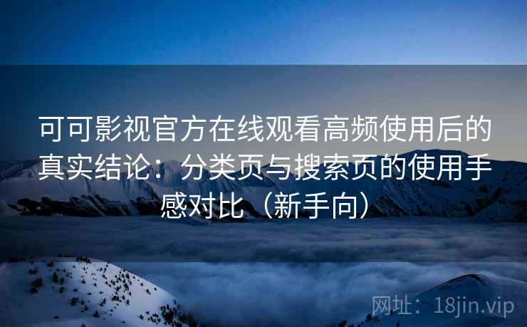 可可影视官方在线观看高频使用后的真实结论:分类页与搜索页的使用手感对比(新手向) 可可影视官方在线观看高频使用后的真实结论:分类页与搜索页的使用手感对比(新手向)