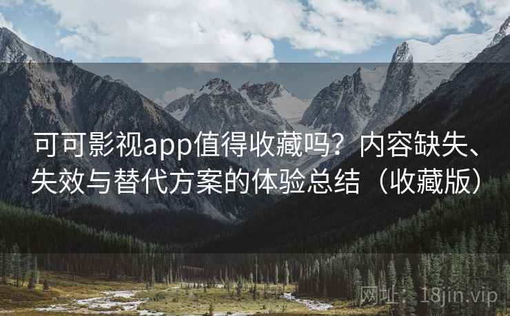 可可影视app值得收藏吗？内容缺失、失效与替代方案的体验总结（收藏版）