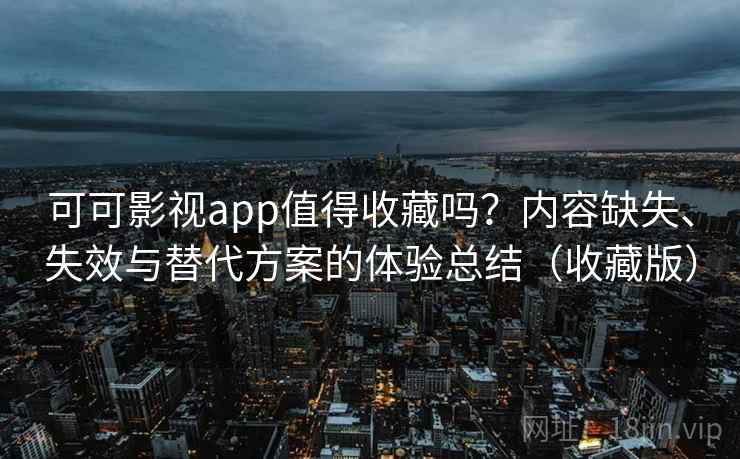 可可影视app值得收藏吗?内容缺失、失效与替代方案的体验总结(收藏版) 可可影视app值得收藏吗?内容缺失、失效与替代方案的体验总结(收藏版)