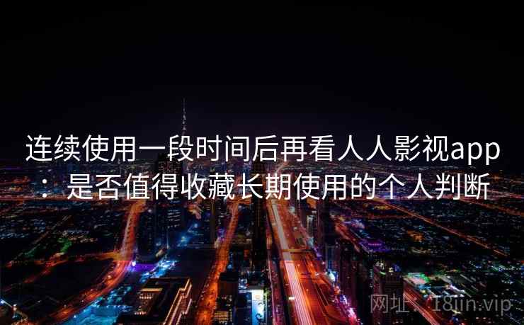 连续使用一段时间后再看人人影视app：是否值得收藏长期使用的个人判断