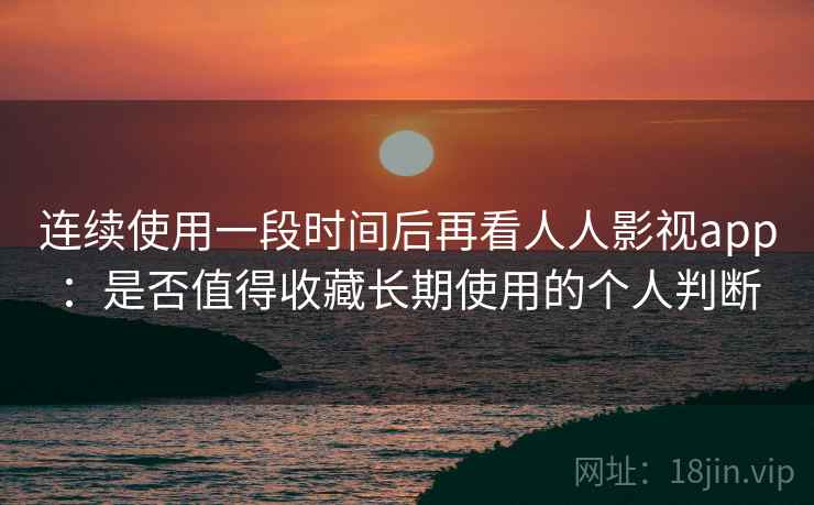 连续使用一段时间后再看人人影视app:是否值得收藏长期使用的个人判断 连续使用一段时间后再看人人影视app:是否值得收藏长期使用的个人判断