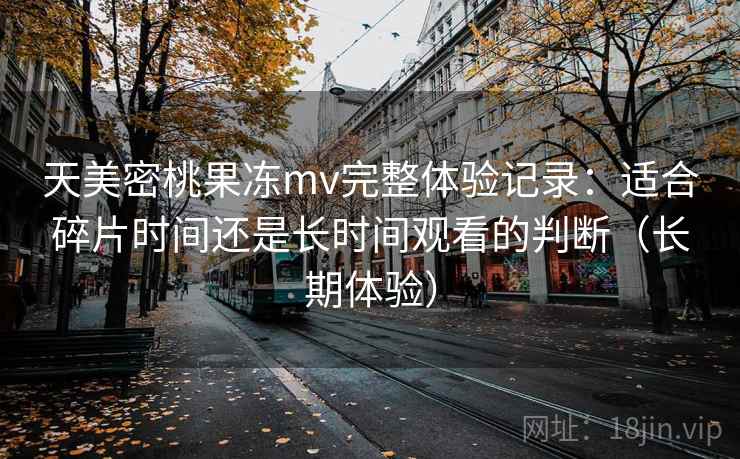 天美密桃果冻mv完整体验记录：适合碎片时间还是长时间观看的判断（长期体验）
