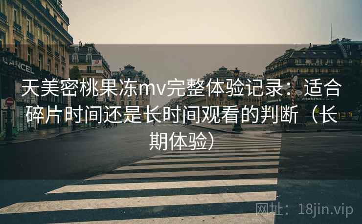 天美密桃果冻mv完整体验记录:适合碎片时间还是长时间观看的判断(长期体验) 天美密桃果冻mv完整体验记录:适合碎片时间还是长时间观看的判断(长期体验)